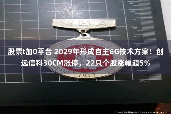 股票t加0平台 2029年形成自主6G技术方案！创远信科30CM涨停，22只个股涨幅超5%