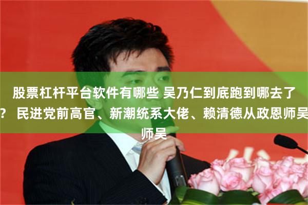 股票杠杆平台软件有哪些 吴乃仁到底跑到哪去了？ 民进党前高官、新潮统系大佬、赖清德从政恩师吴