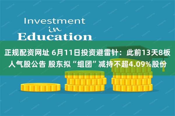 正规配资网址 6月11日投资避雷针：此前13天8板人气股公告 股东拟“组团”减持不超4.09%股份