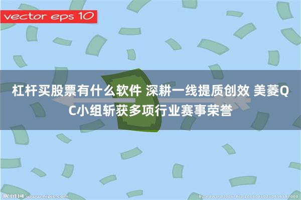 杠杆买股票有什么软件 深耕一线提质创效 美菱QC小组斩获多项行业赛事荣誉