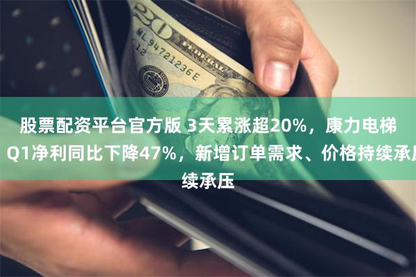 股票配资平台官方版 3天累涨超20%，康力电梯：Q1净利同比下降47%，新增订单需求、价格持续承压