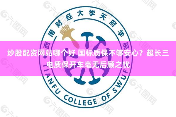 炒股配资网站哪个好 国标质保不够安心？超长三电质保开车毫无后顾之忧
