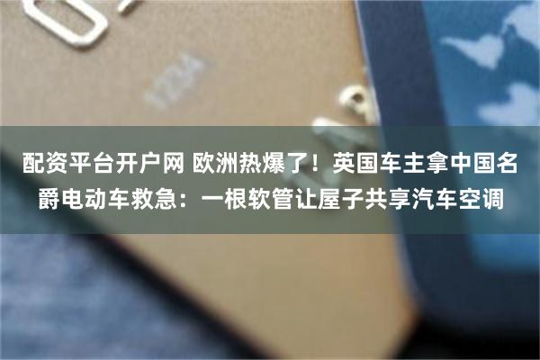 配资平台开户网 欧洲热爆了！英国车主拿中国名爵电动车救急：一根软管让屋子共享汽车空调