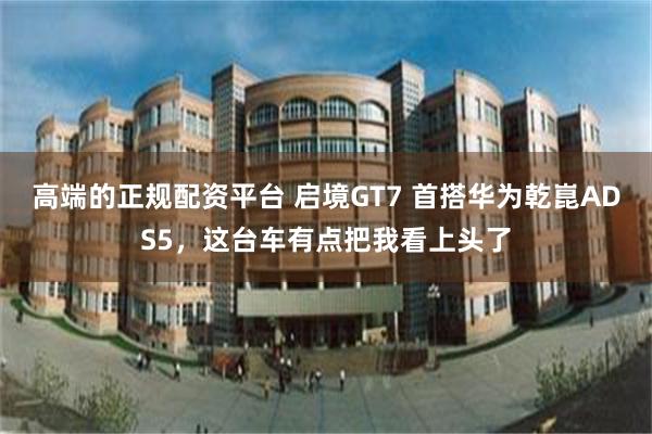 高端的正规配资平台 启境GT7 首搭华为乾崑ADS5，这台车有点把我看上头了