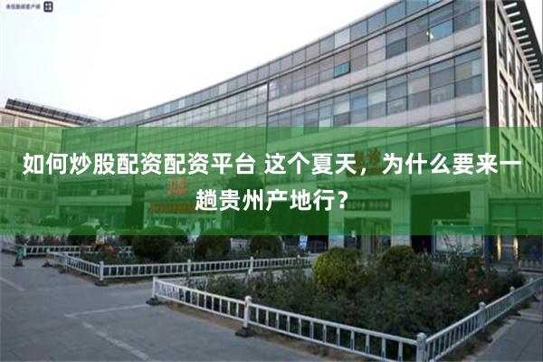 如何炒股配资配资平台 这个夏天，为什么要来一趟贵州产地行？