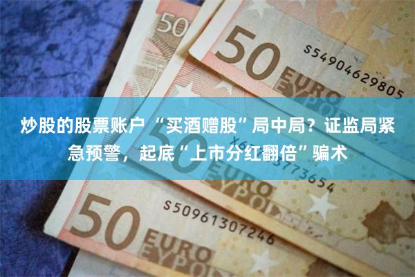 炒股的股票账户 “买酒赠股”局中局？证监局紧急预警，起底“上市分红翻倍”骗术