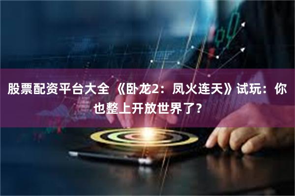 股票配资平台大全 《卧龙2：凤火连天》试玩：你也整上开放世界了？