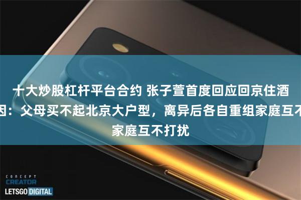 十大炒股杠杆平台合约 张子萱首度回应回京住酒店原因：父母买不起北京大户型，离异后各自重组家庭互不打扰