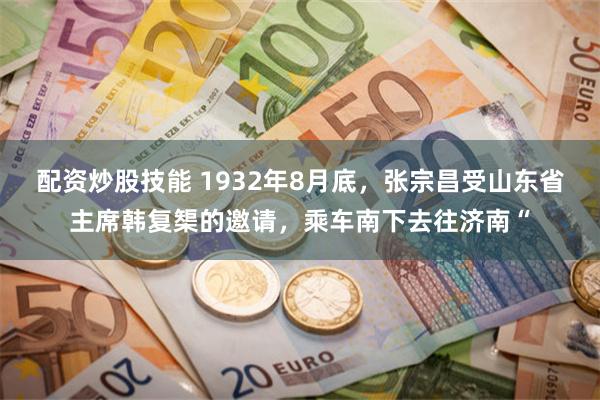 配资炒股技能 1932年8月底，张宗昌受山东省主席韩复榘的邀请，乘车南下去往济南“