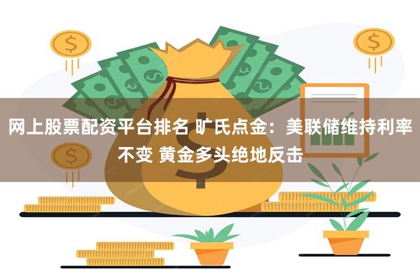 网上股票配资平台排名 旷氏点金：美联储维持利率不变 黄金多头绝地反击
