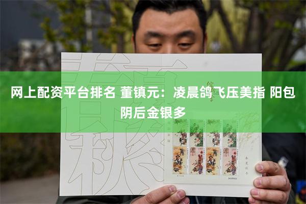 网上配资平台排名 董镇元：凌晨鸽飞压美指 阳包阴后金银多