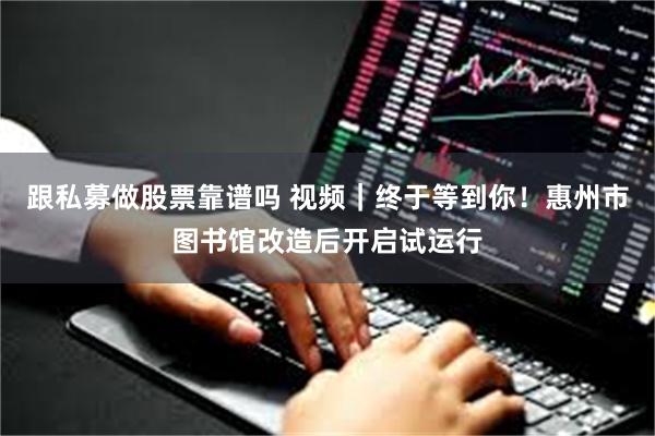 跟私募做股票靠谱吗 视频｜终于等到你！惠州市图书馆改造后开启试运行