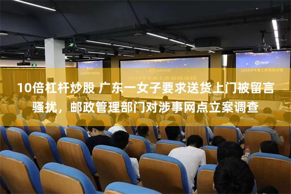 10倍杠杆炒股 广东一女子要求送货上门被留言骚扰，邮政管理部门对涉事网点立案调查