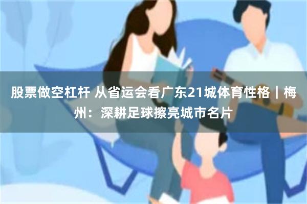 股票做空杠杆 从省运会看广东21城体育性格｜梅州：深耕足球擦亮城市名片