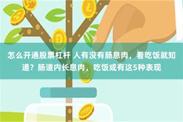 怎么开通股票杠杆 人有没有肠息肉，看吃饭就知道？肠道内长息肉，吃饭或有这5种表现