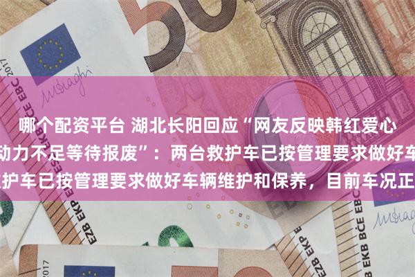 哪个配资平台 湖北长阳回应“网友反映韩红爱心慈善基金会捐的救护车动力不足等待报废”：两台救护车已按管理要求做好车辆维护和保养，目前车况正常