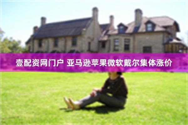 壹配资网门户 亚马逊苹果微软戴尔集体涨价
