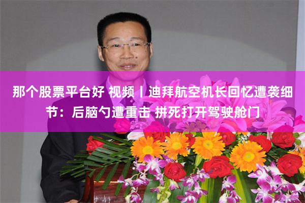 那个股票平台好 视频丨迪拜航空机长回忆遭袭细节：后脑勺遭重击 拼死打开驾驶舱门