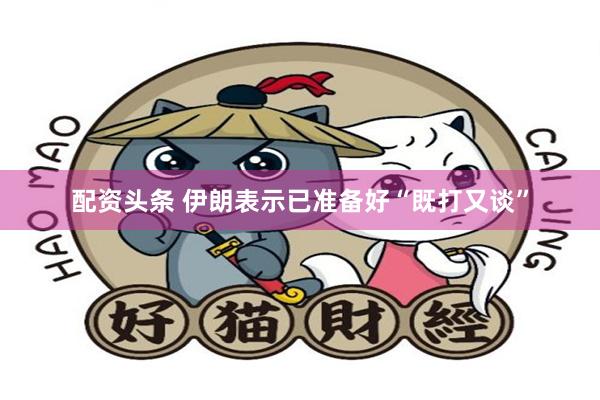 配资头条 伊朗表示已准备好“既打又谈”