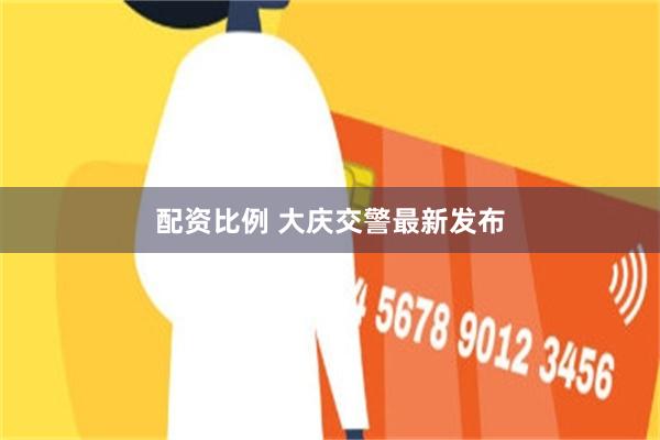 配资比例 大庆交警最新发布