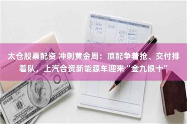 太仓股票配资 冲刺黄金周：顶配争着抢、交付排着队，上汽合资新能源车迎来“金九银十”
