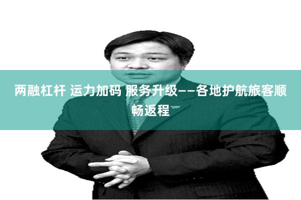 两融杠杆 运力加码 服务升级——各地护航旅客顺畅返程