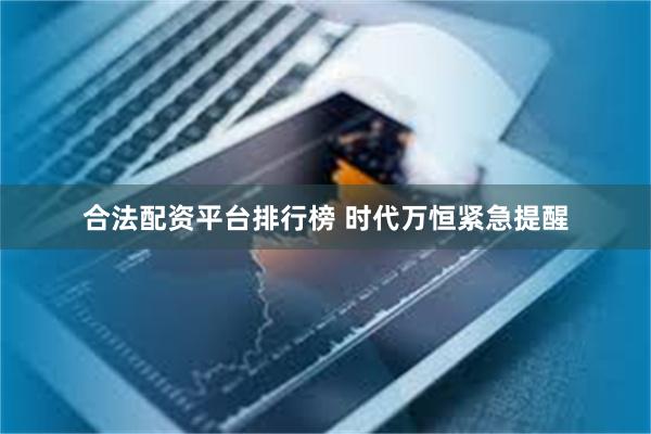 合法配资平台排行榜 时代万恒紧急提醒