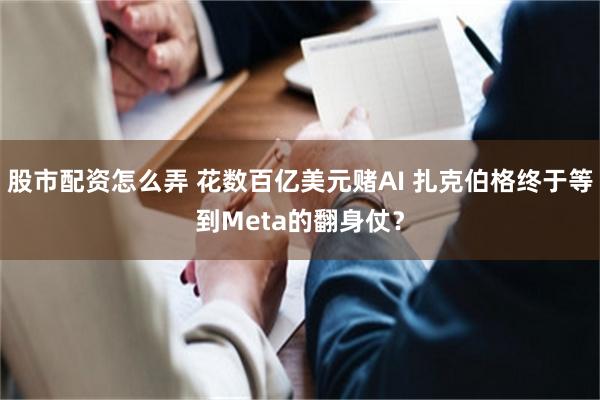 股市配资怎么弄 花数百亿美元赌AI 扎克伯格终于等到Meta的翻身仗？