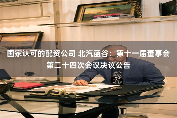国家认可的配资公司 北汽蓝谷：第十一届董事会第二十四次会议决议公告