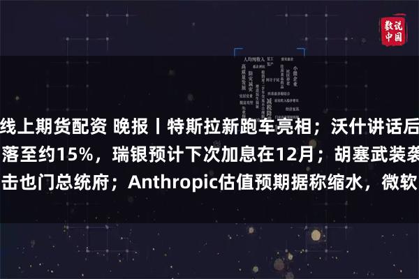 线上期货配资 晚报丨特斯拉新跑车亮相；沃什讲话后，10月加息押注概率回落至约15%，瑞银预计下次加息在12月；胡塞武装袭击也门总统府；Anthropic估值预期据称缩水，微软自研模型“背刺”OpenAI